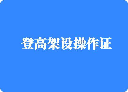 美女被大鸡巴爆操到高潮登高架设操作证